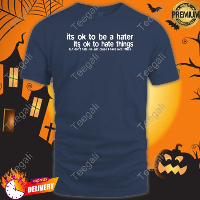 Its Ok To Be A Hater Its Ok To Hate Things But Don't Hate Me Just Cause I Have Nice Titties T Shirt