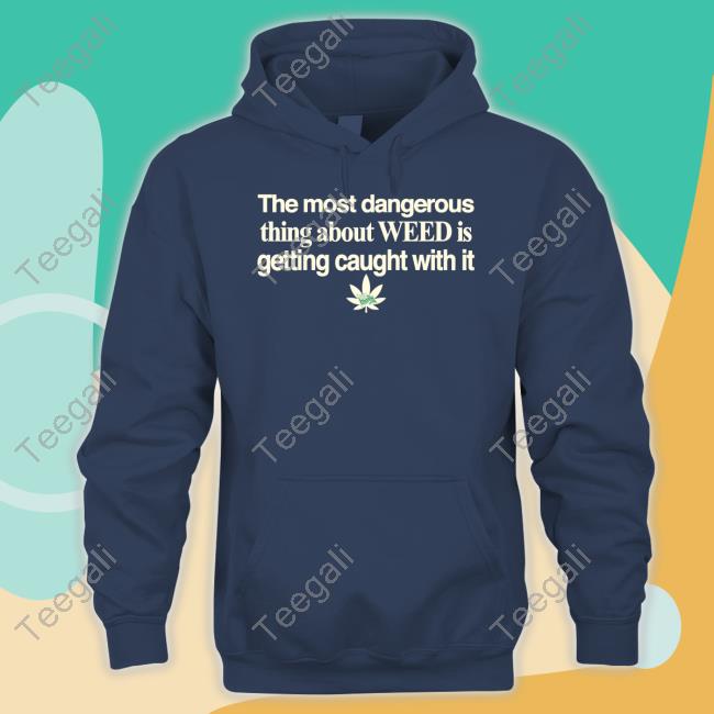 The Most Dangerous Thing About Weed Is Getting Caught With It T-Shirt, Hoodie, Tank Top, Sweater And Long Sleeve T-Shirt