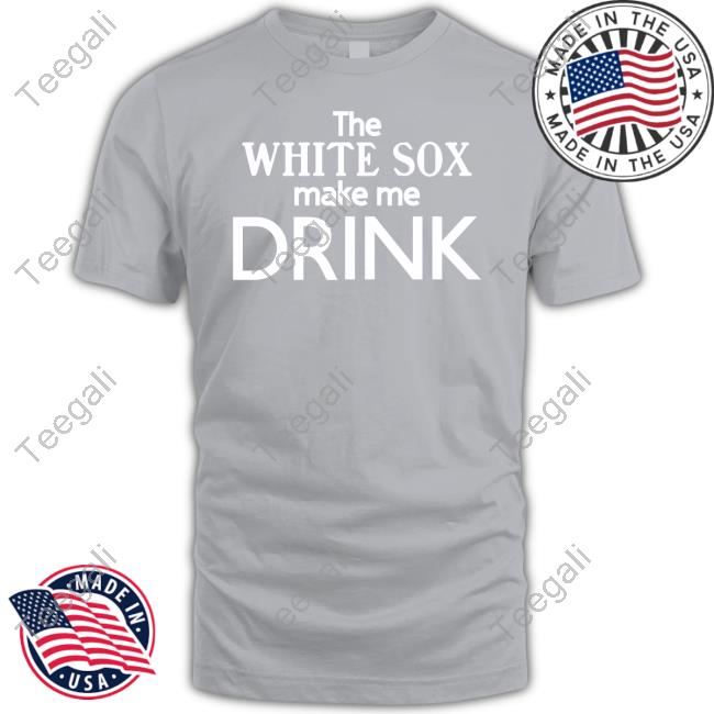 The White Sox Make Me Drink Shirt Messycarroll