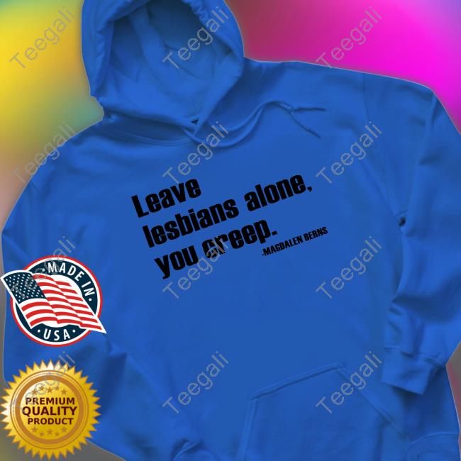 Leave Lesbians Alone You Creep Magdalen Berns shirt, hoodie, tank top, sweater and long sleeve t-shirt