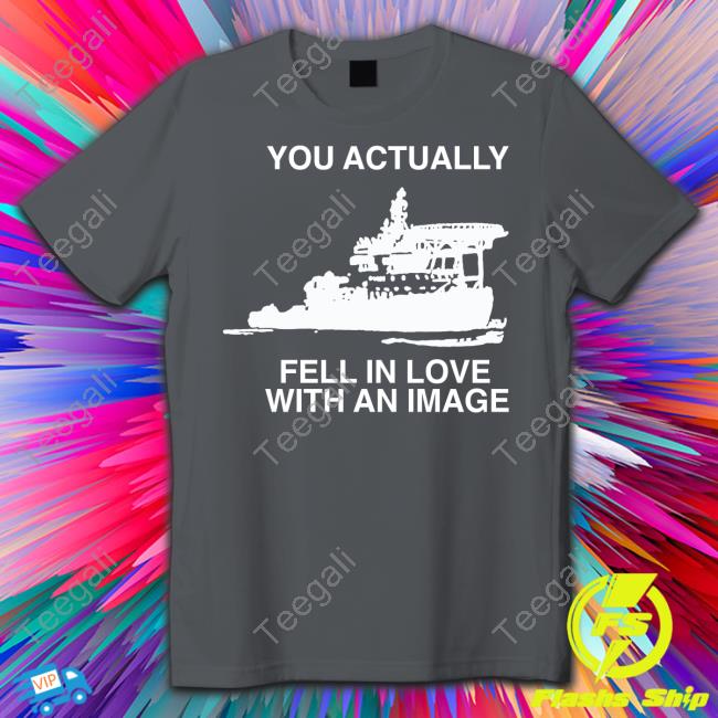 Rapartist You Actually Fell In Love With An Image Shirts