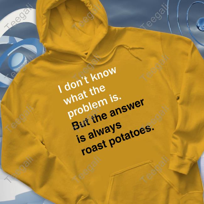 Official I Don't Know What The Problem Is But The Answer Is Always Roast Potatoes Sweatshirt Verybritishproblems Store