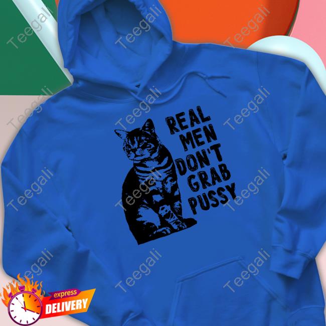 Real Men Don't Grab Pussy Shirt, T Shirt, Hoodie, Sweater, Long Sleeve T-Shirt And Tank Top