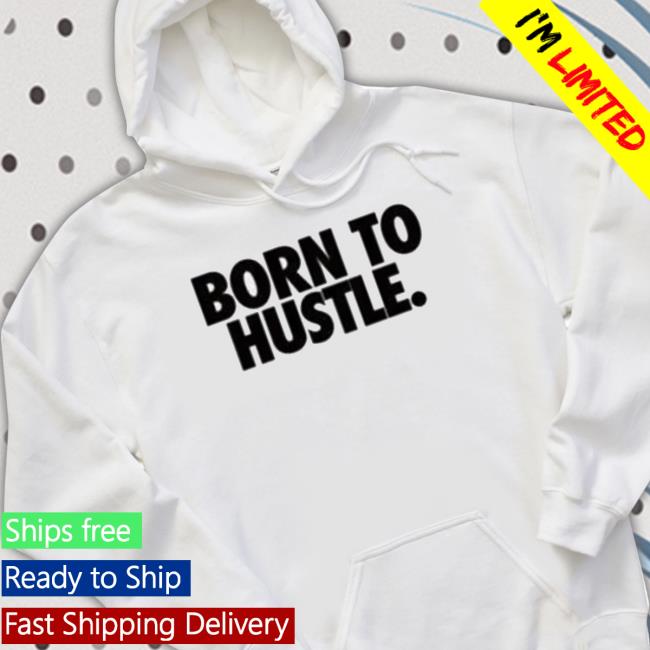 Born To Hustle shirt, hoodie, tank top, sweater and long sleeve t-shirt