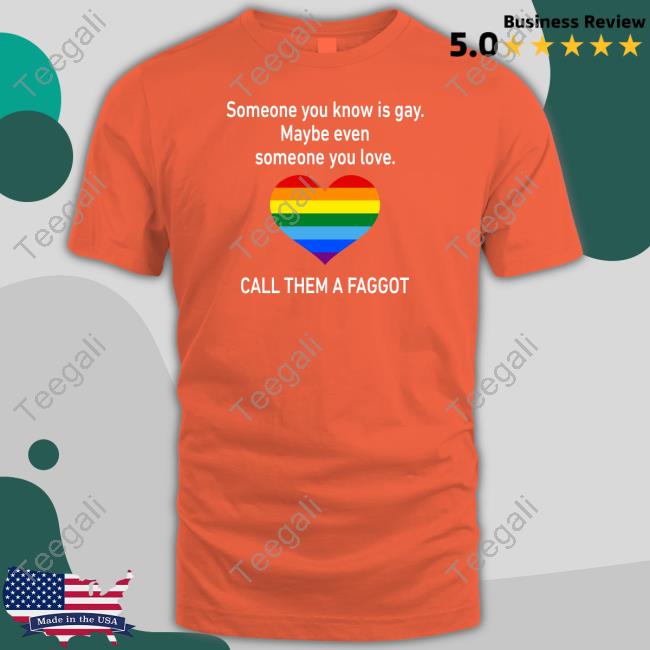 Official Someone You Know Is Gay Maybe Even Someone You Love Call Them A Faggot Tee Theantifaturtle