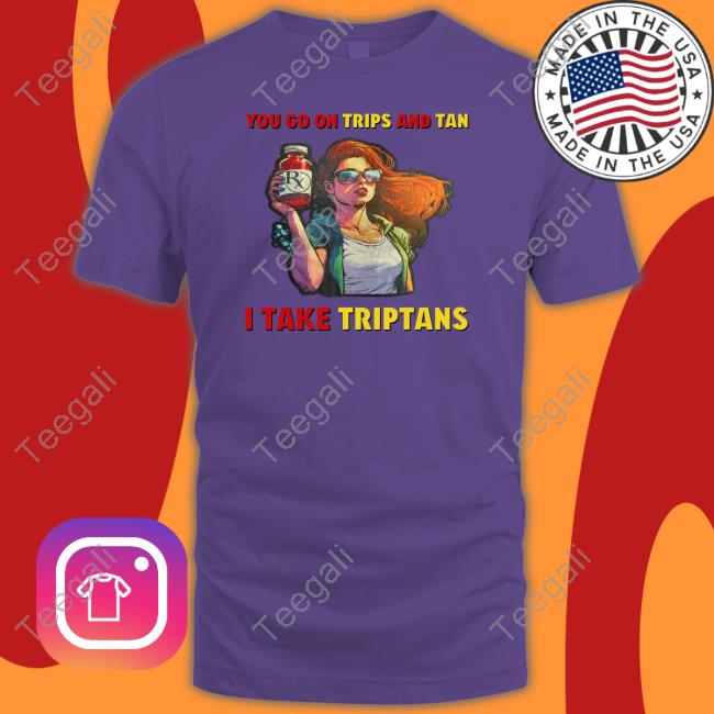 https://teetori.com/campaign/you-go-on-trips-and-tan-i-take-triptans-tee-shirt