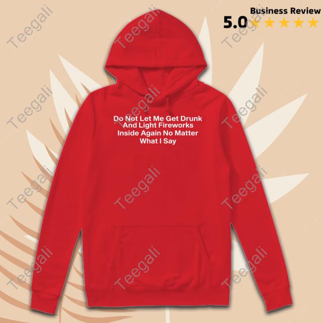 Do Not Let Me Get Drunk And Light Fireworks Inside Again No Matter What I Say shirt, hoodie, tank top, sweater and long sleeve t-shirt