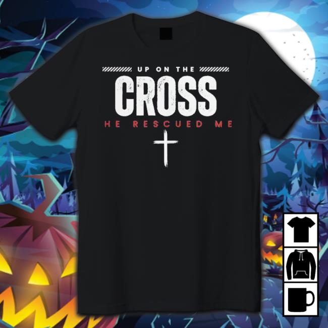 Up On The Cross He Rescued Me Shirt