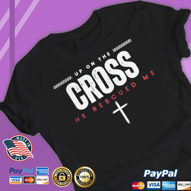 Up On The Cross He Rescued Me shirt